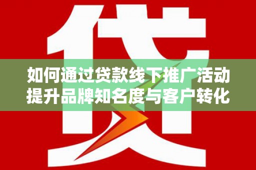 富顺如何通过贷款线下推广活动提升品牌知名度与客户转化率