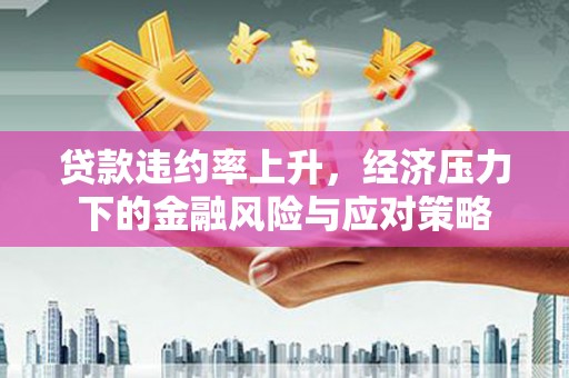 富顺贷款违约率上升，经济压力下的金融风险与应对策略