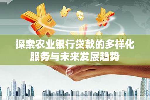 富顺探索农业银行贷款的多样化服务与未来发展趋势