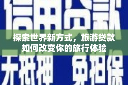 富顺探索世界新方式，旅游贷款如何改变你的旅行体验