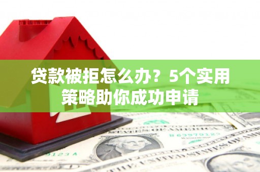 富顺贷款被拒怎么办？5个实用策略助你成功申请