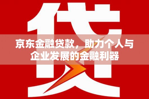 富顺京东金融贷款，助力个人与企业发展的金融利器