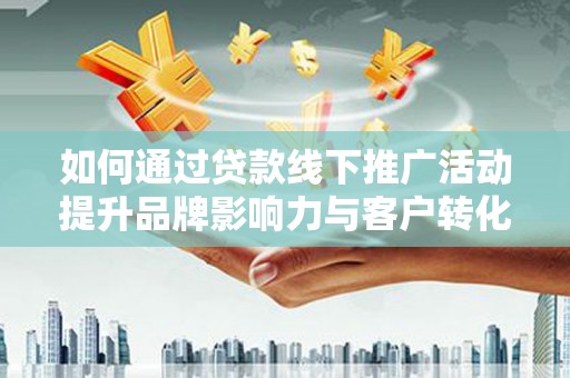 富顺如何通过贷款线下推广活动提升品牌影响力与客户转化率