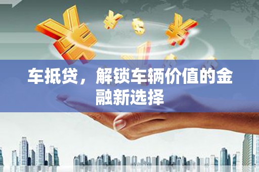 富顺车抵贷，解锁车辆价值的金融新选择