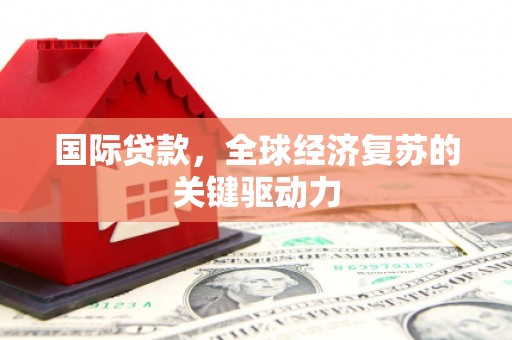 富顺国际贷款，全球经济复苏的关键驱动力