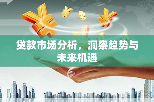 富顺贷款市场分析，洞察趋势与未来机遇
