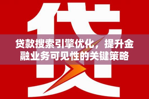 富顺贷款搜索引擎优化，提升金融业务可见性的关键策略