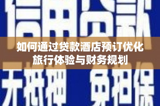 富顺如何通过贷款酒店预订优化旅行体验与财务规划