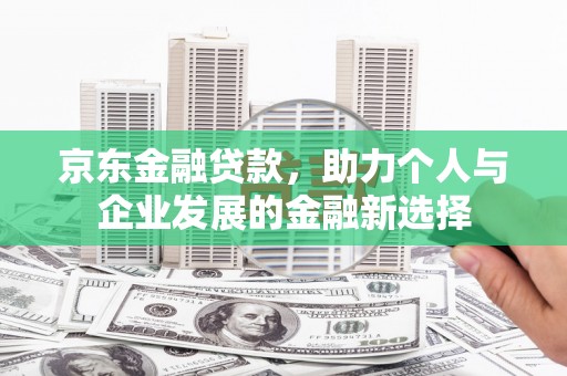 富顺京东金融贷款，助力个人与企业发展的金融新选择