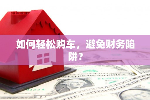 富顺如何轻松购车，避免财务陷阱？
