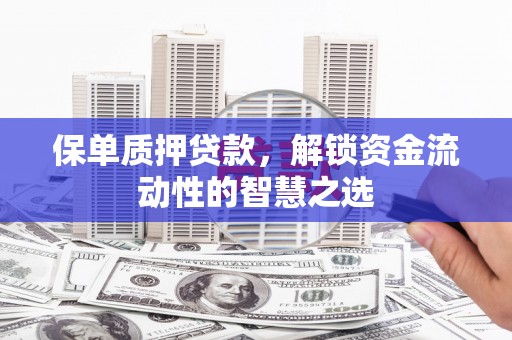 富顺保单质押贷款，解锁资金流动性的智慧之选