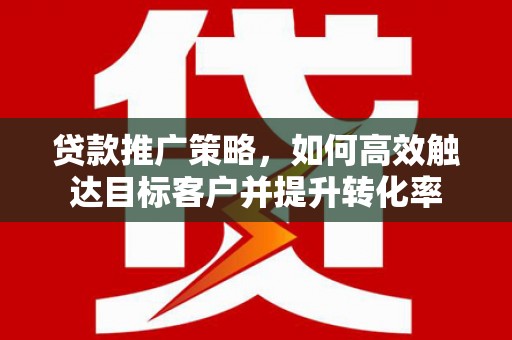 富顺贷款推广策略，如何高效触达目标客户并提升转化率