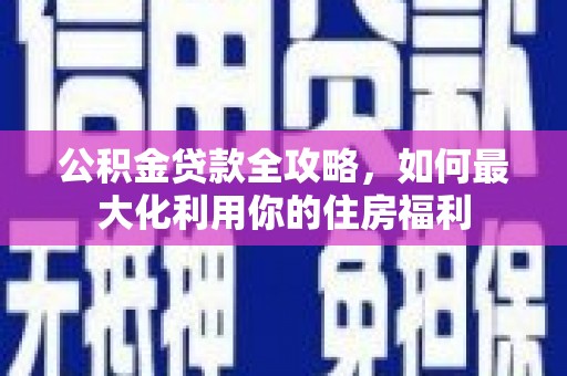 富顺公积金贷款全攻略，如何最大化利用你的住房福利