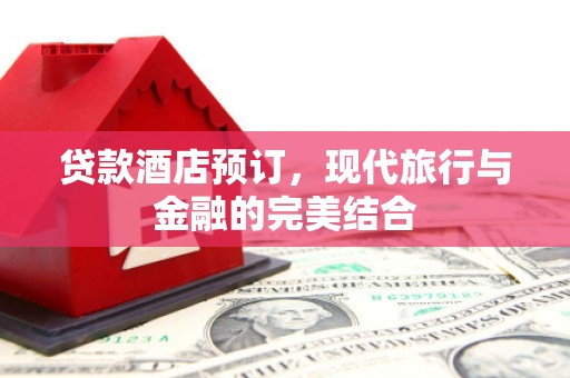 富顺贷款酒店预订，现代旅行与金融的完美结合