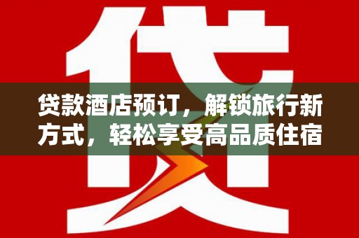 富顺贷款酒店预订，解锁旅行新方式，轻松享受高品质住宿