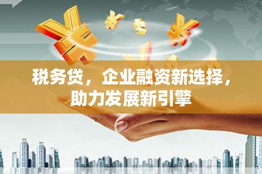 富顺税务贷，企业融资新选择，助力发展新引擎