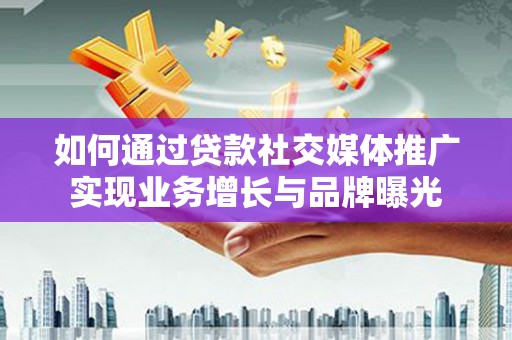 富顺如何通过贷款社交媒体推广实现业务增长与品牌曝光