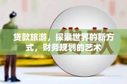 富顺贷款旅游，探索世界的新方式，财务规划的艺术