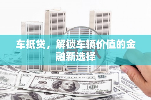 富顺车抵贷，解锁车辆价值的金融新选择
