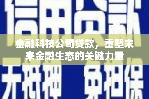 富顺金融科技公司贷款，重塑未来金融生态的关键力量