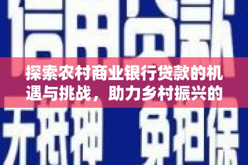 富顺探索农村商业银行贷款的机遇与挑战，助力乡村振兴的金融引擎