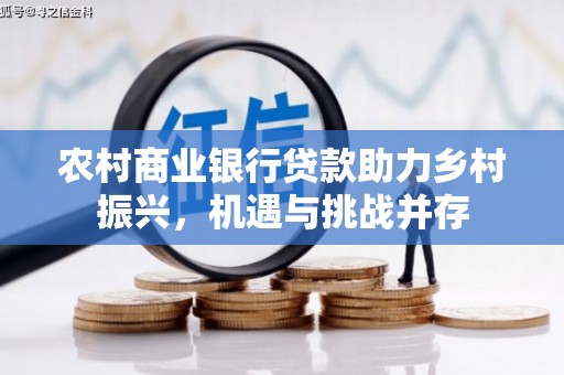 富顺农村商业银行贷款助力乡村振兴，机遇与挑战并存