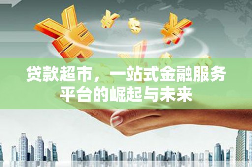 富顺贷款超市，一站式金融服务平台的崛起与未来