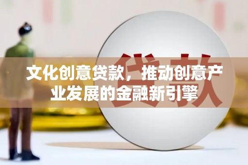 富顺文化创意贷款，推动创意产业发展的金融新引擎