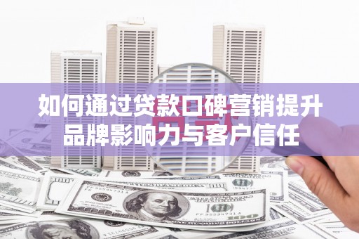 富顺如何通过贷款口碑营销提升品牌影响力与客户信任