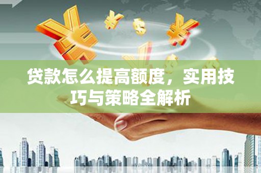 富顺贷款怎么提高额度，实用技巧与策略全解析