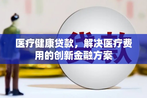 富顺医疗健康贷款，解决医疗费用的创新金融方案