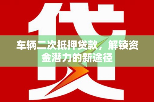 富顺车辆二次抵押贷款，解锁资金潜力的新途径