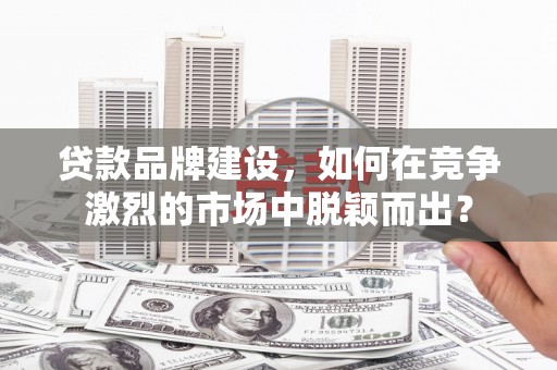 富顺贷款品牌建设，如何在竞争激烈的市场中脱颖而出？