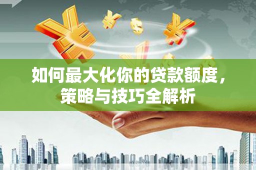 富顺如何最大化你的贷款额度，策略与技巧全解析