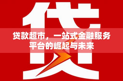 富顺贷款超市，一站式金融服务平台的崛起与未来