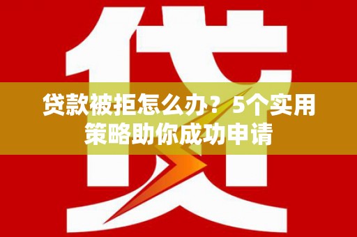 富顺贷款被拒怎么办？5个实用策略助你成功申请