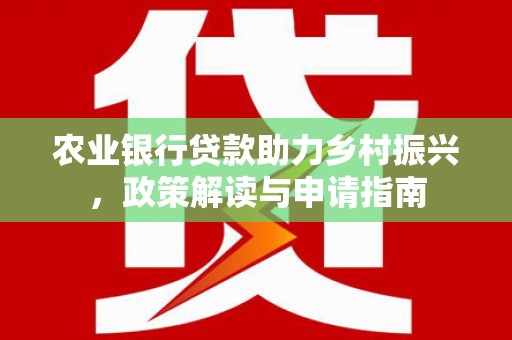 富顺农业银行贷款助力乡村振兴，政策解读与申请指南