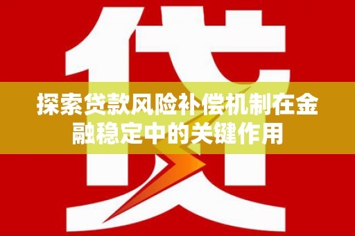 富顺探索贷款风险补偿机制在金融稳定中的关键作用