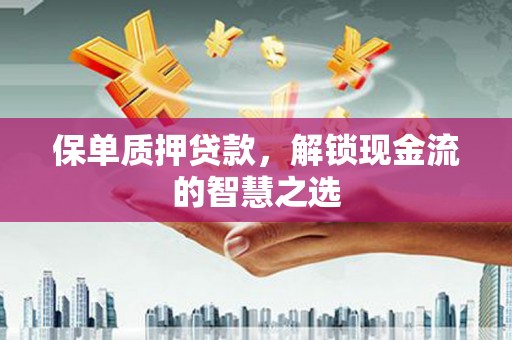富顺保单质押贷款，解锁现金流的智慧之选