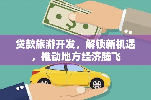 富顺贷款旅游开发，解锁新机遇，推动地方经济腾飞