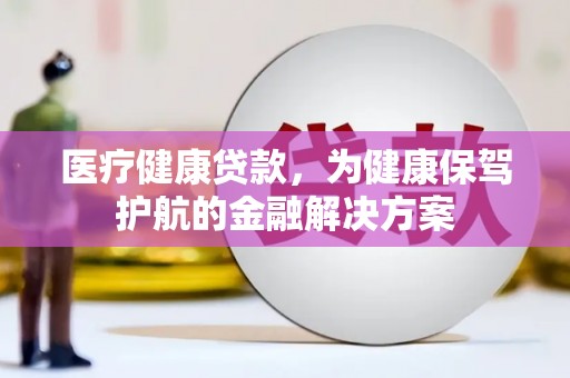 富顺医疗健康贷款，为健康保驾护航的金融解决方案