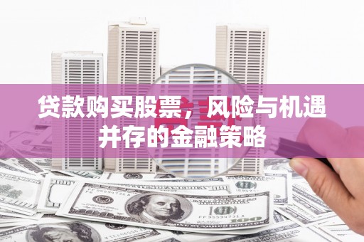 富顺贷款购买股票，风险与机遇并存的金融策略