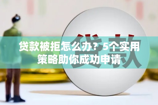 富顺贷款被拒怎么办？5个实用策略助你成功申请