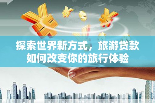 富顺探索世界新方式，旅游贷款如何改变你的旅行体验