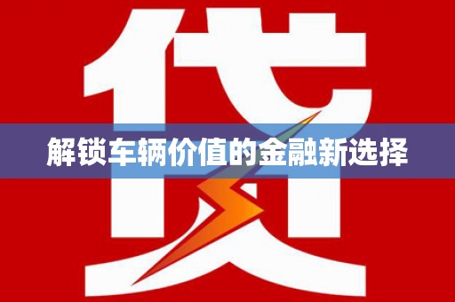 富顺解锁车辆价值的金融新选择