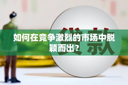 富顺如何在竞争激烈的市场中脱颖而出？
