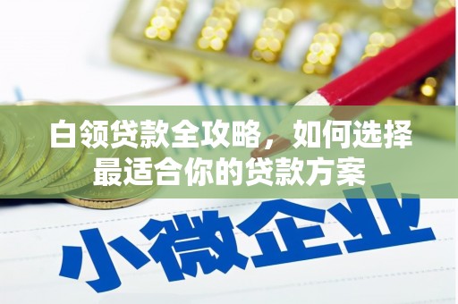 富顺白领贷款全攻略，如何选择最适合你的贷款方案