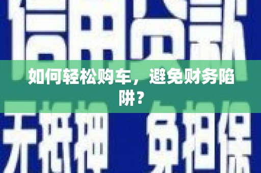 富顺如何轻松购车，避免财务陷阱？