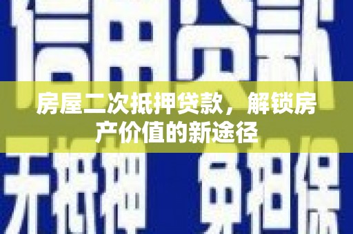 富顺房屋二次抵押贷款，解锁房产价值的新途径