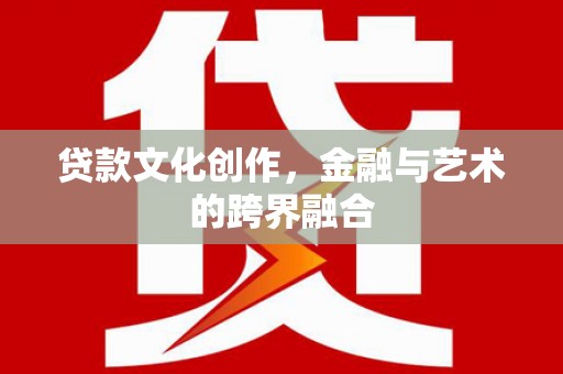 富顺贷款文化创作，金融与艺术的跨界融合